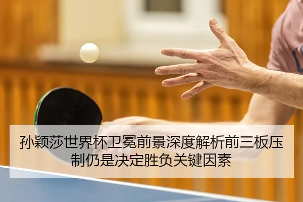 孙颖莎世界杯卫冕前景深度解析前三板压制仍是决定胜负关键因素