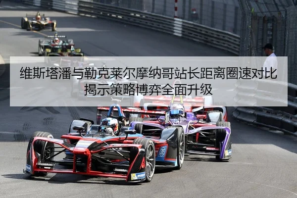 维斯塔潘与勒克莱尔摩纳哥站长距离圈速对比揭示策略博弈全面升级