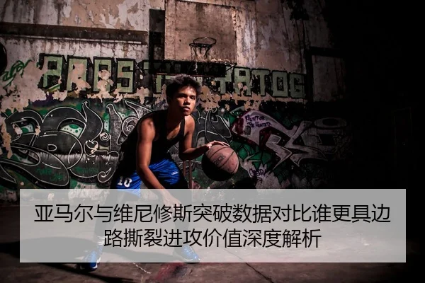 亚马尔与维尼修斯突破数据对比谁更具边路撕裂进攻价值深度解析