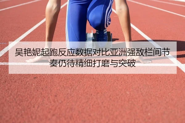 吴艳妮起跑反应数据对比亚洲强敌栏间节奏仍待精细打磨与突破