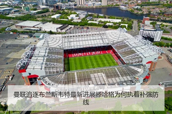 曼联追逐布兰斯韦特最新进展滕哈格为何执着补强防线